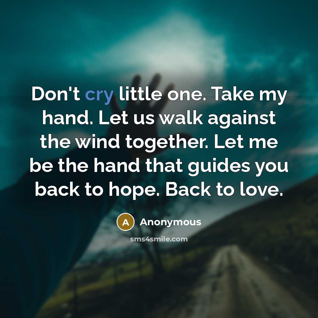 “Don't cry little one. Take my hand. Let us walk against the wind together. Let me be the hand that guides you back to hope. Back to love.” quote by Anonymous