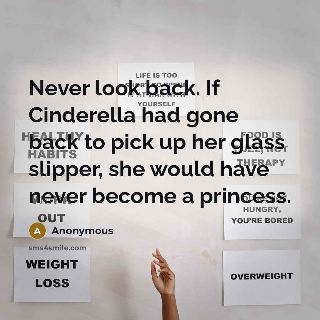 “Never look back. If Cinderella had gone back to pick up her glass slipper, she would have never become a princess.” quote by Anonymous