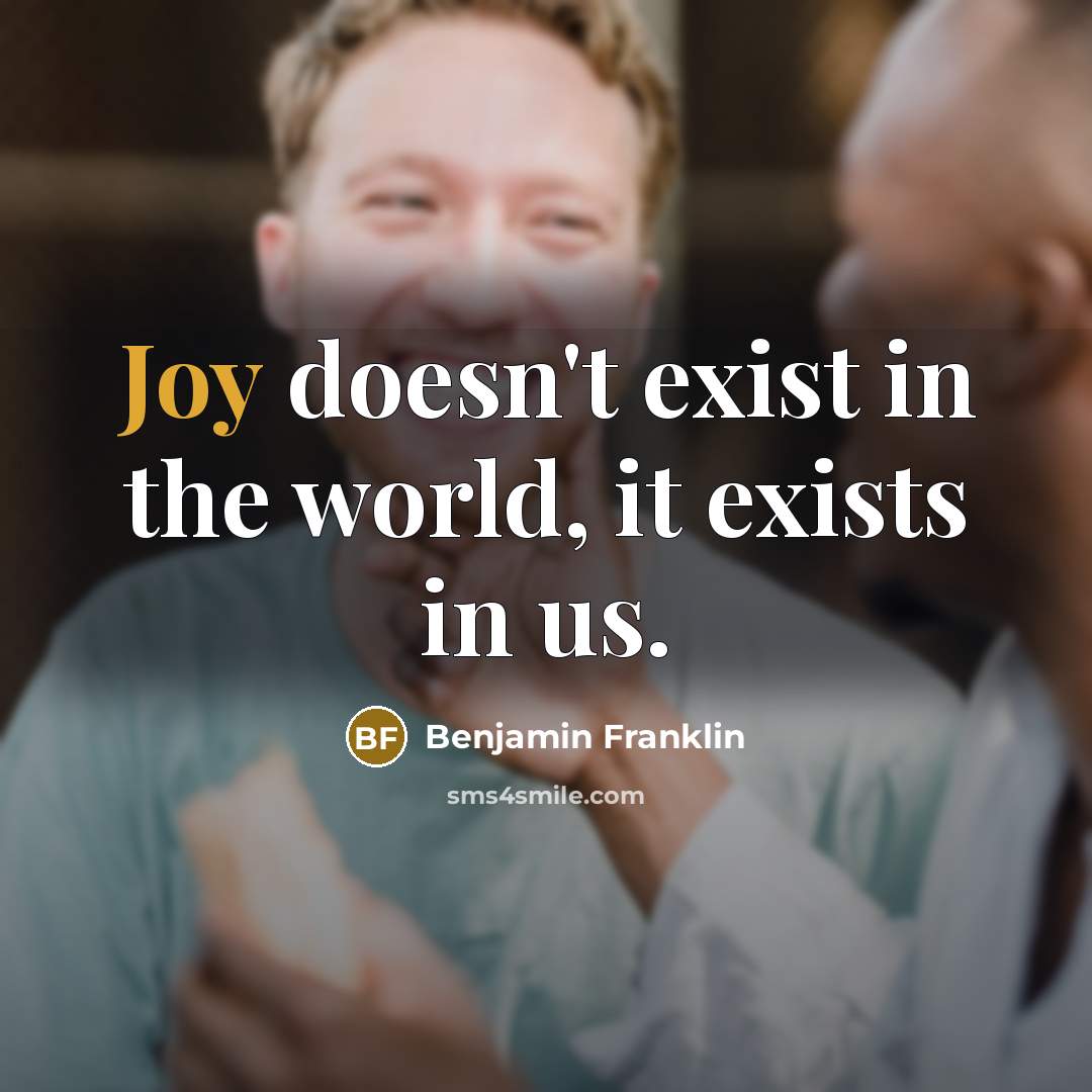 “Joy doesn't exist in the world, it exists in us.” quote by Benjamin Franklin