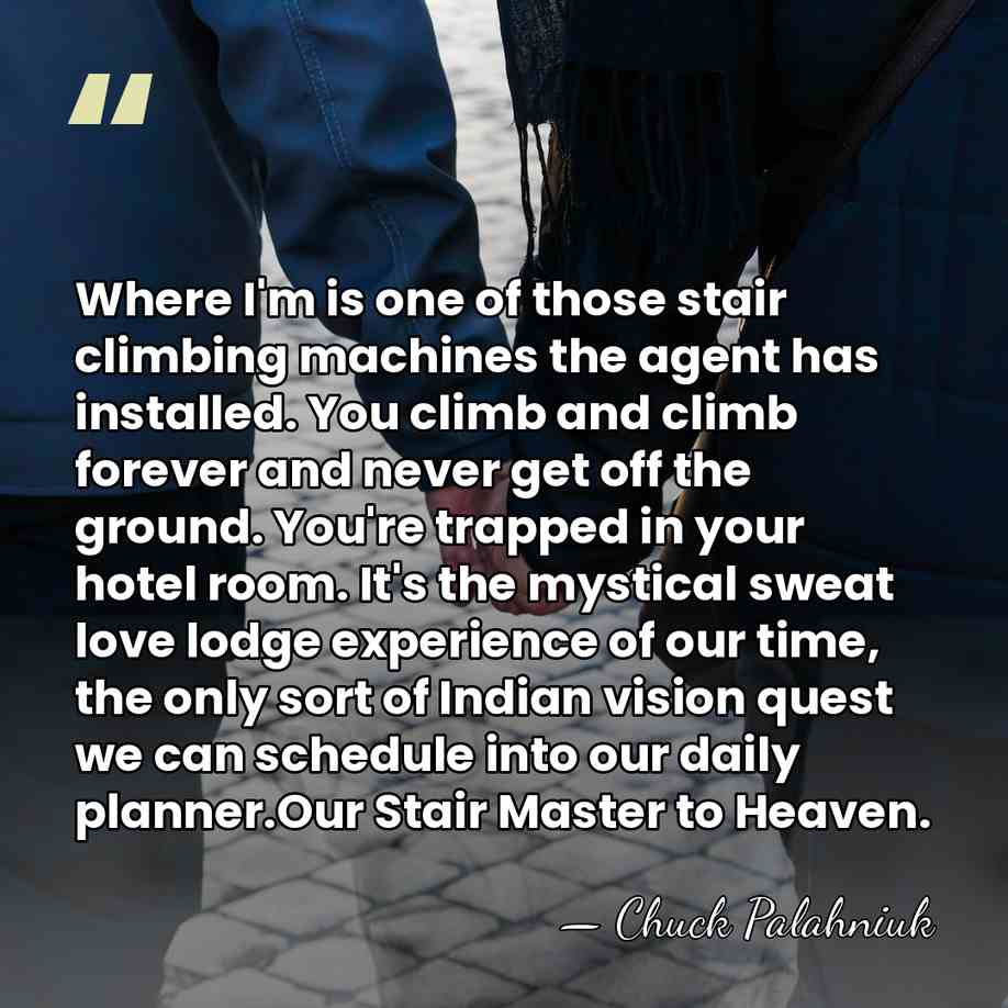 Where I'm is one of those stair climbing machines the agent has&hellip; - Chuck Palahniuk