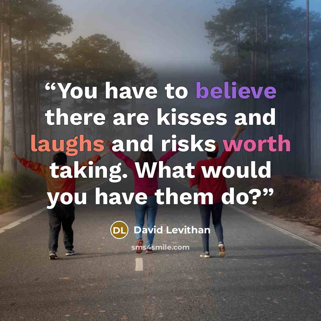 “You have to believe there are kisses and laughs and risks worth taking. What would you have them do?” quote by David Levithan