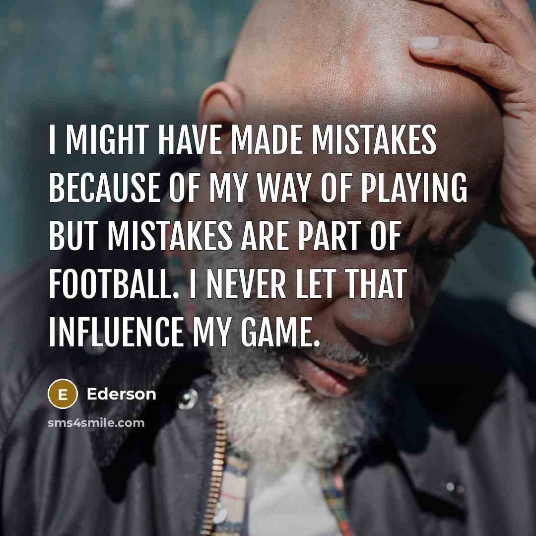 “I might have made mistakes because of my way of…” quote by Ederson