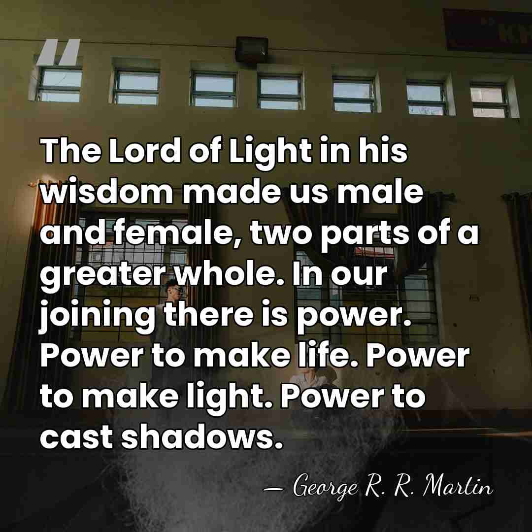 The Lord of Light in his wisdom made us male and female,&hellip; - George R. R. Martin