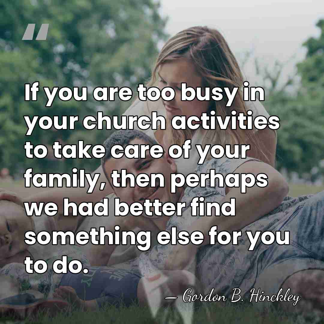 If you are too busy in your church activities to take care&hellip; - Gordon B. Hinckley