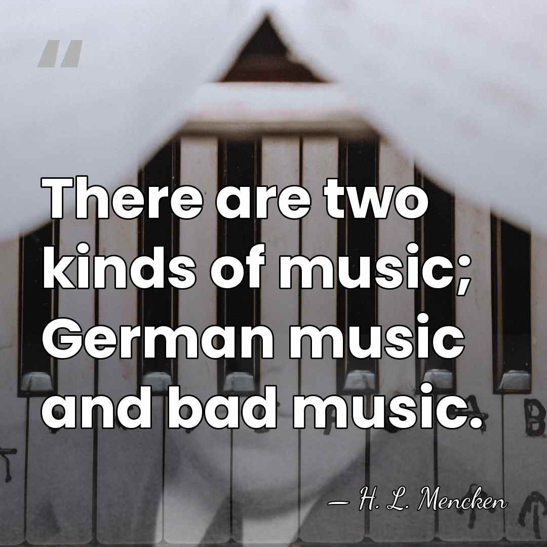 There are two kinds of music; German music and bad music. - H. L. Mencken