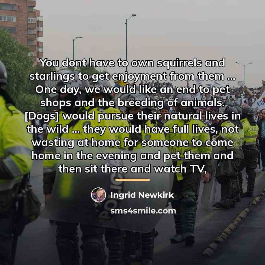 “You dont have to own squirrels and starlings to get…” quote by Ingrid Newkirk