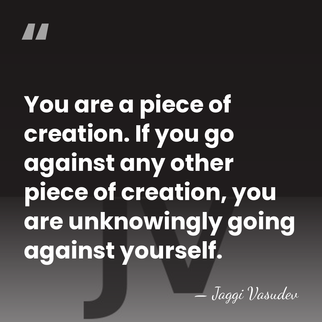 You are a piece of creation. If you go against any other&hellip; - Jaggi Vasudev