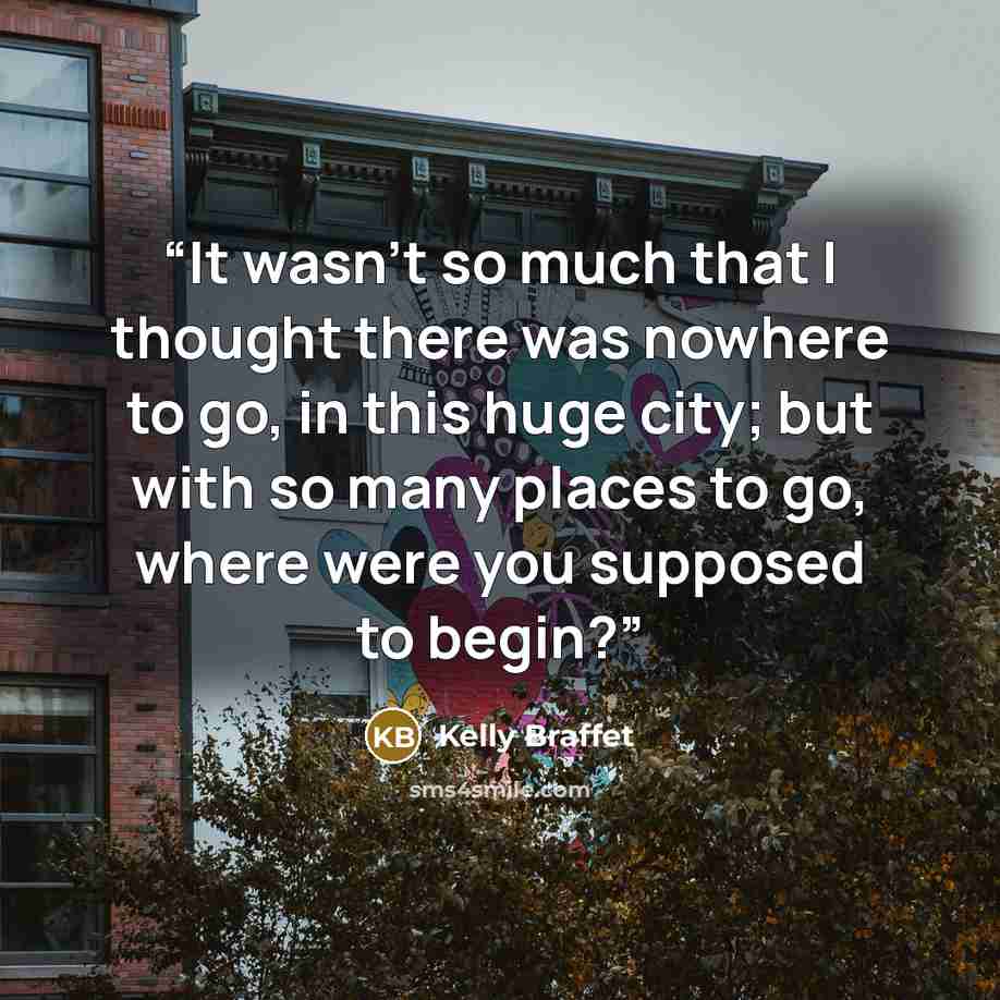 “It wasn’t so much that I thought there was nowhere to go, in this huge city; but with so many places to go, where were you supposed to begin?” quote by Kelly Braffet