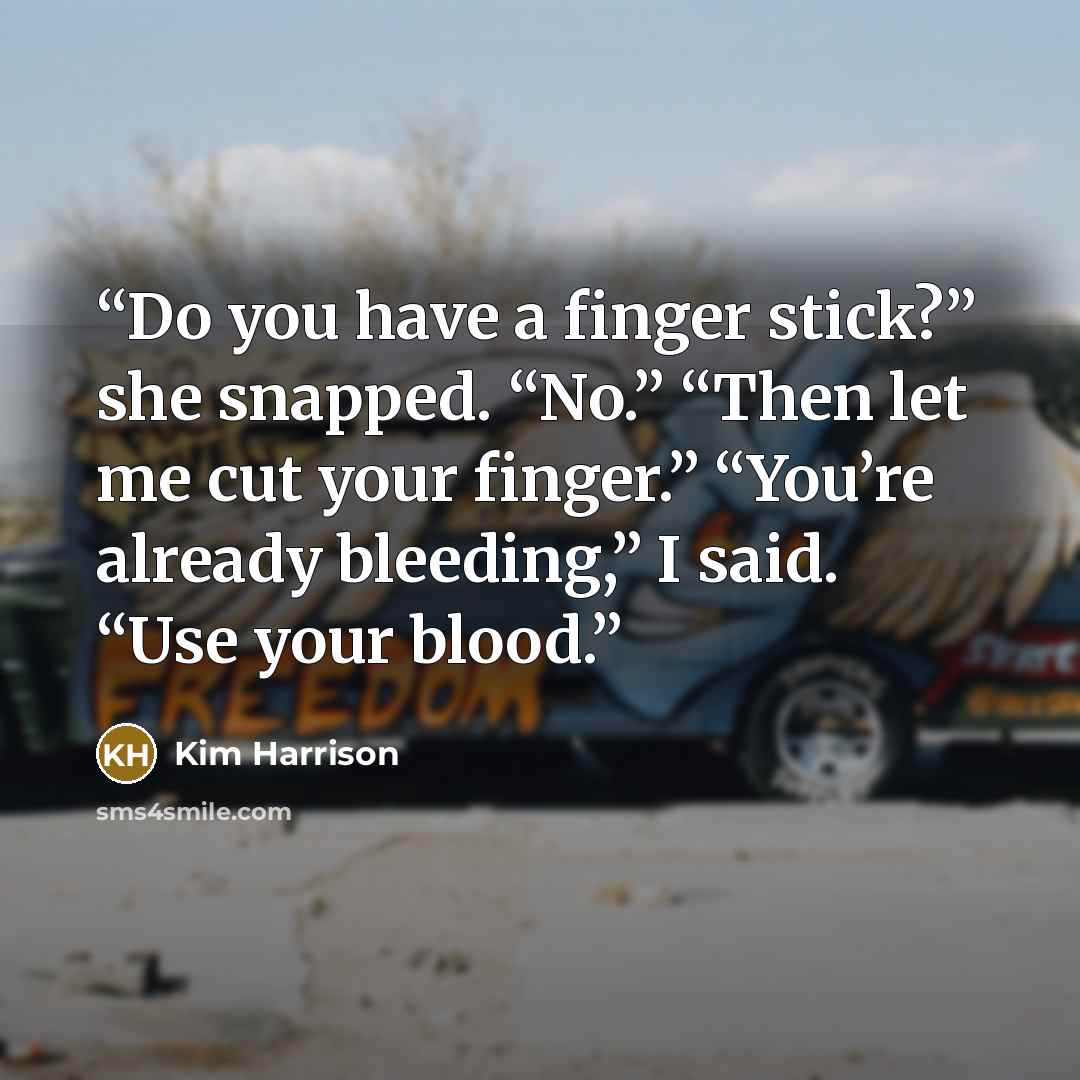 “Do you have a finger stick?” she snapped. “No.” “Then let me cut your finger.” “You’re already bleeding,” I said. “Use your blood.” quote by Kim Harrison