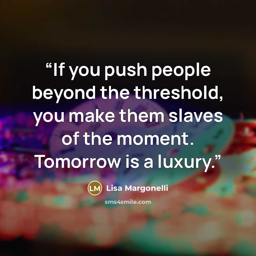 “If you push people beyond the threshold, you make them slaves of the moment. Tomorrow is a luxury.” quote by Lisa Margonelli