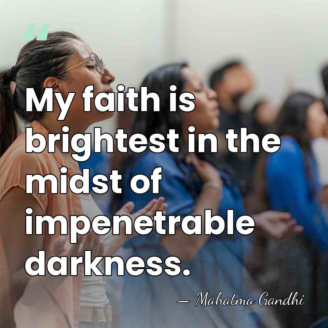 My faith is brightest in the midst of impenetrable darkness. - Mahatma Gandhi
