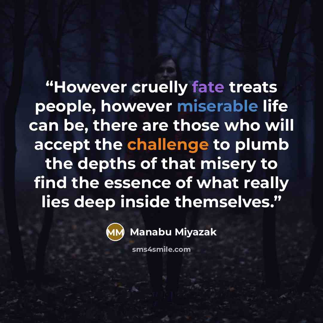 “However cruelly fate treats people, however miserable life can be, there are those who will accept the challenge to plumb the depths of that misery to find the essence of what really lies deep inside themselves.” quote by Manabu Miyazak