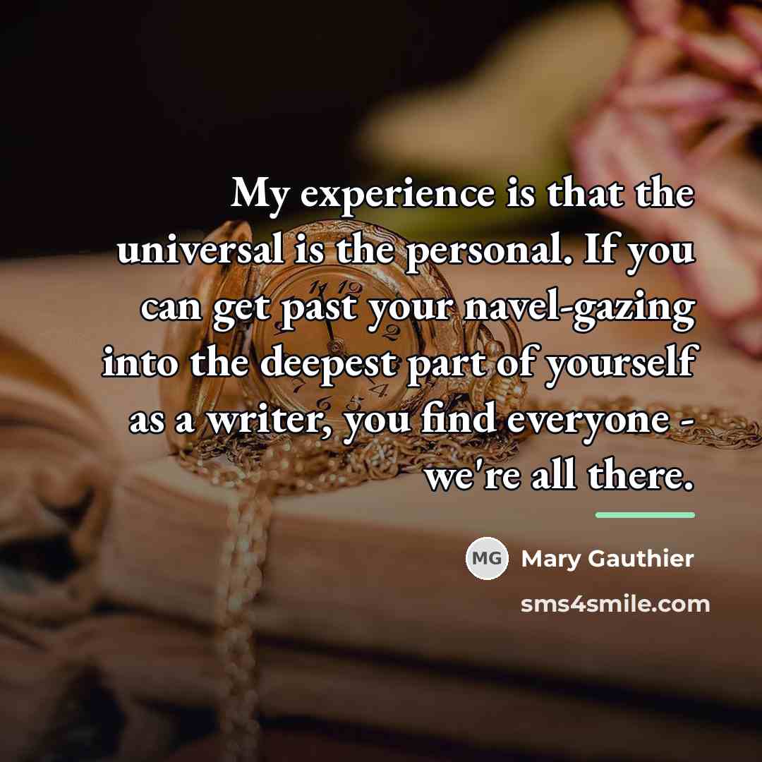“My experience is that the universal is the personal. If…” quote by Mary Gauthier