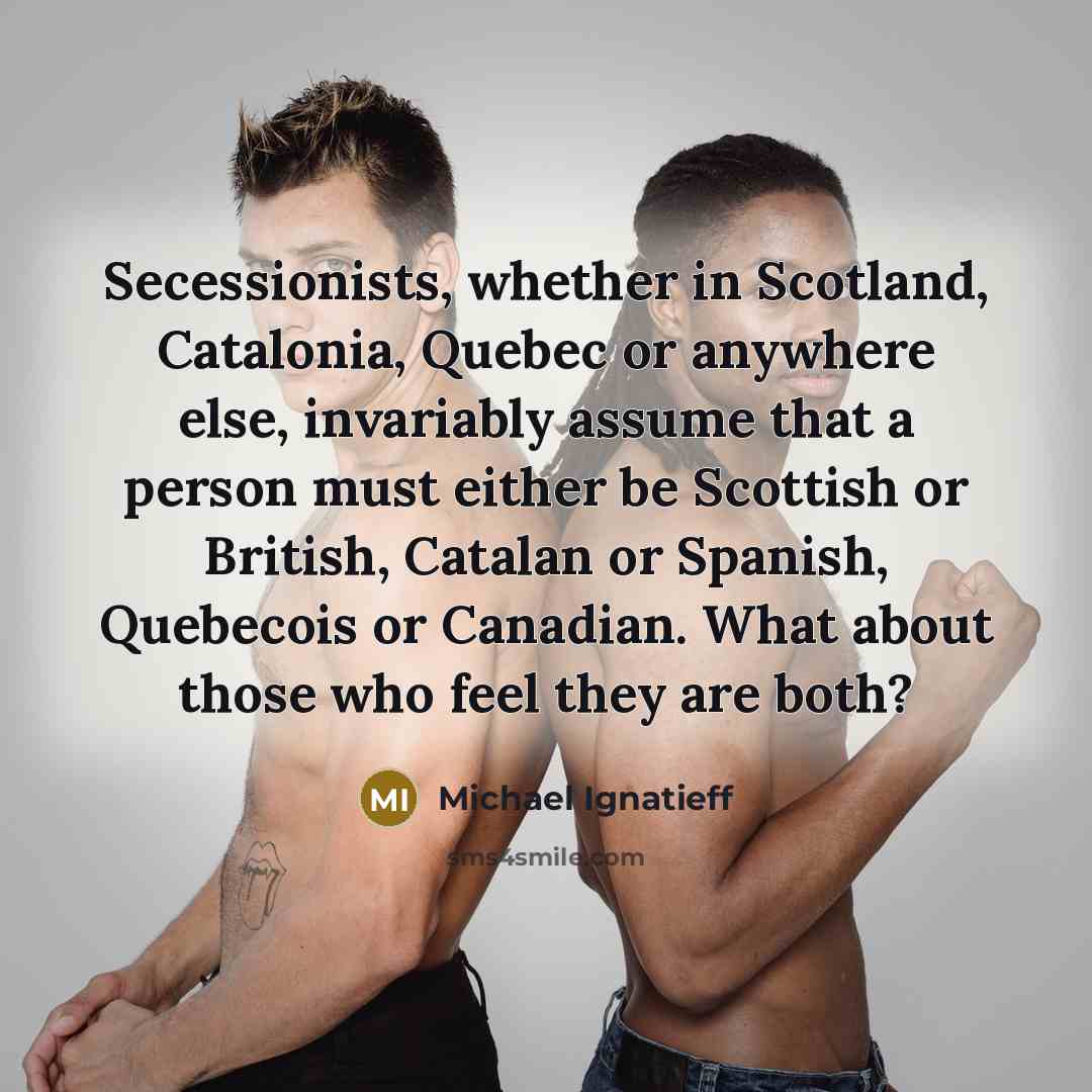“Secessionists, whether in Scotland, Catalonia, Quebec or anywhere else, invariably…” quote by Michael Ignatieff