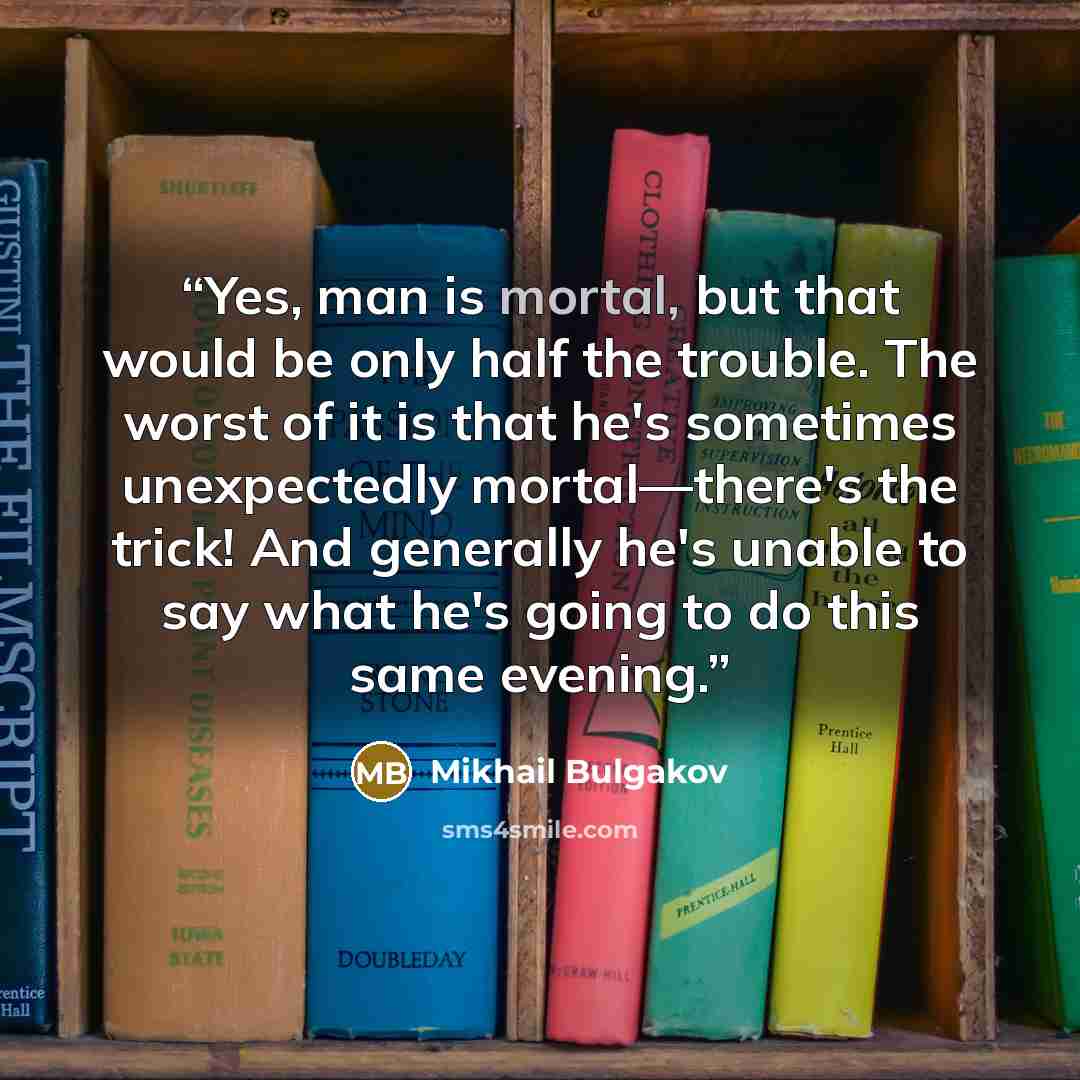 “Yes, man is mortal, but that would be only half the trouble. The worst of it is that he's sometimes unexpectedly mortal—there's the trick! And generally he's unable to say what he's going to do this same evening.” quote by Mikhail Bulgakov