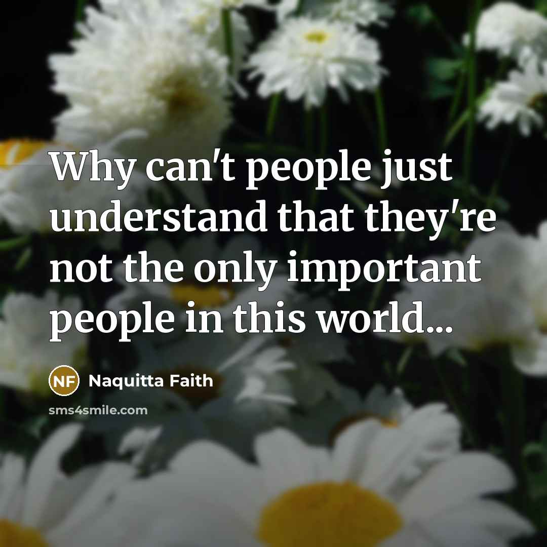 “Why can't people just understand that they're not the only important people in this world...” quote by Naquitta Faith