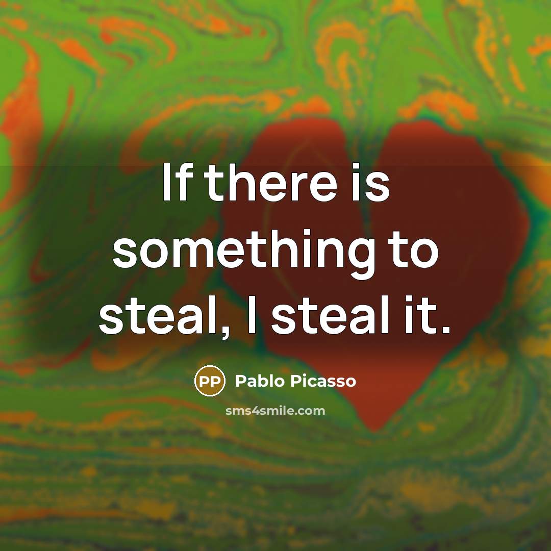 “If there is something to steal, I steal it.…” quote by Pablo Picasso
