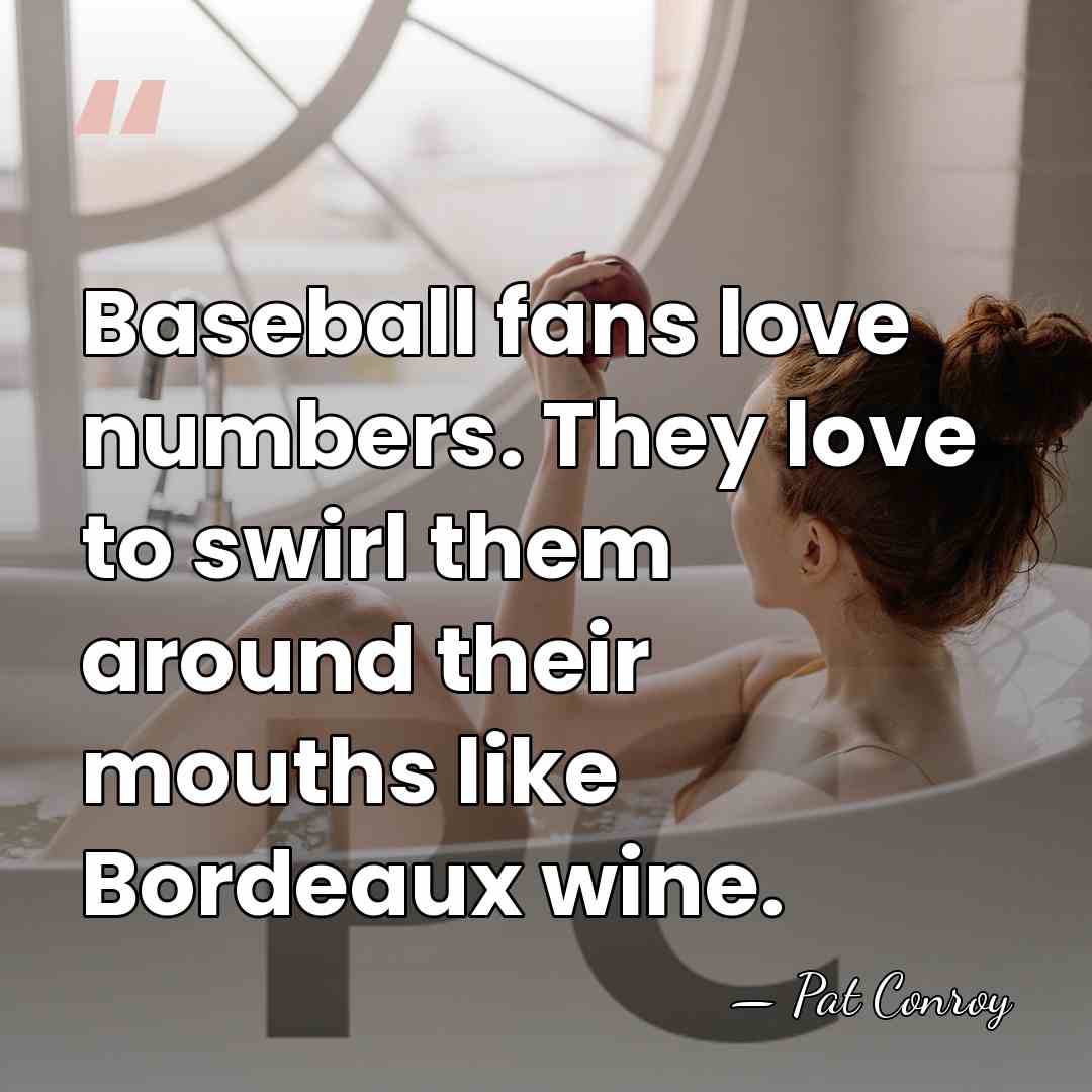 Baseball fans love numbers. They love to swirl them around their mouths&hellip; - Pat Conroy