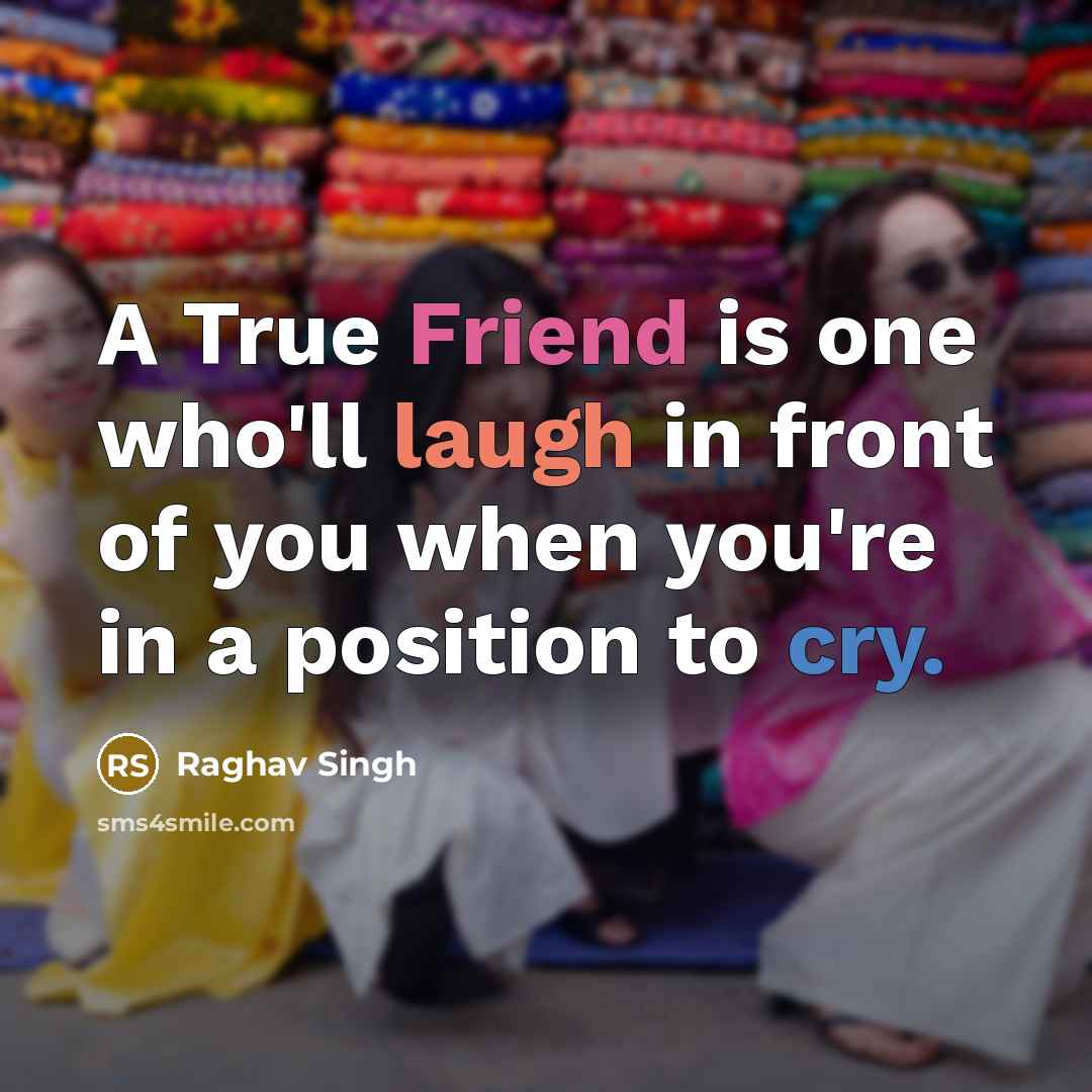 “A True Friend is one who'll laugh in front of you when you're in a position to cry.” quote by Raghav Singh