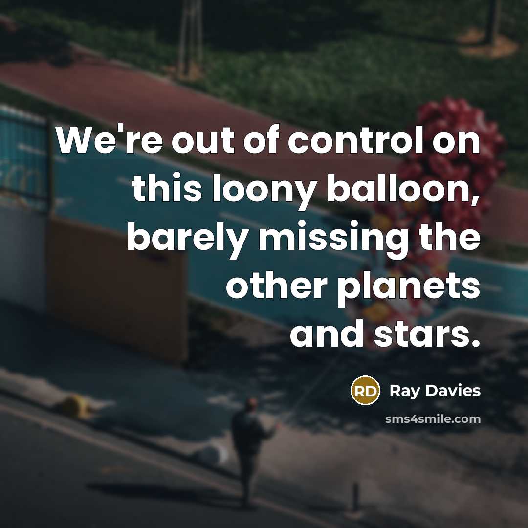 “We're out of control on this loony balloon, barely missing…” quote by Ray Davies