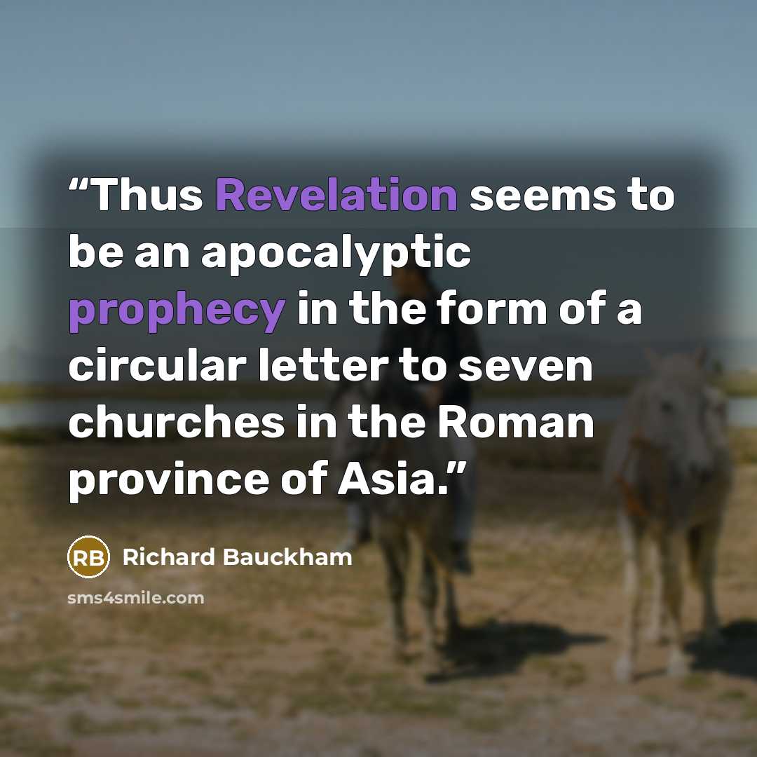 “Thus Revelation seems to be an apocalyptic prophecy in the form of a circular letter to seven churches in the Roman province of Asia.” quote by Richard Bauckham