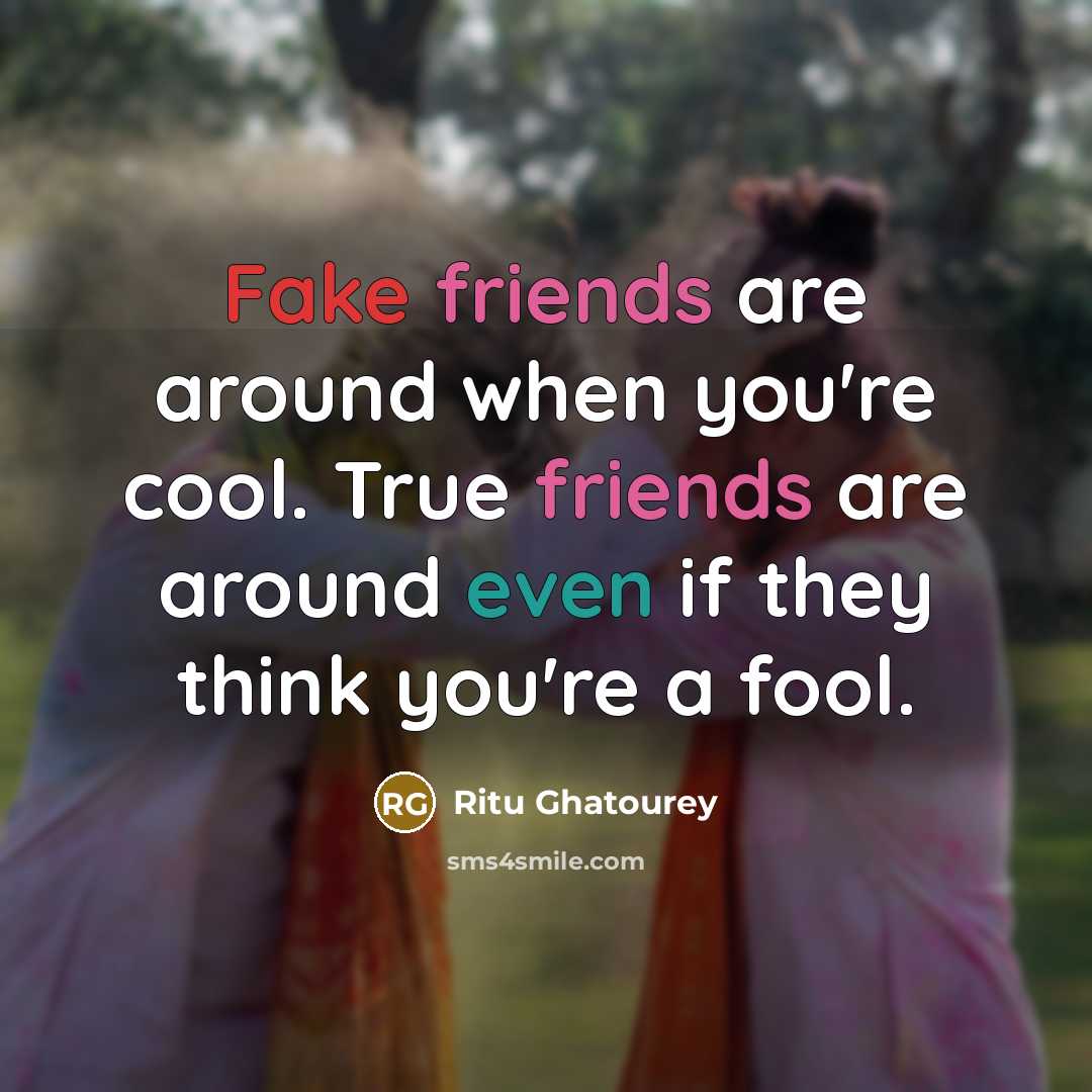 “Fake friends are around when you're cool. True friends are around even if they think you're a fool.” quote by Ritu Ghatourey