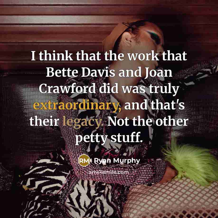 “I think that the work that Bette Davis and Joan Crawford did was truly extraordinary, and that's their legacy. Not the other petty stuff.” quote by Ryan Murphy