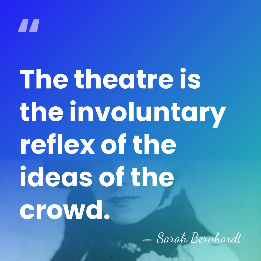 The theatre is the involuntary reflex of the ideas of the crowd. - Sarah Bernhardt