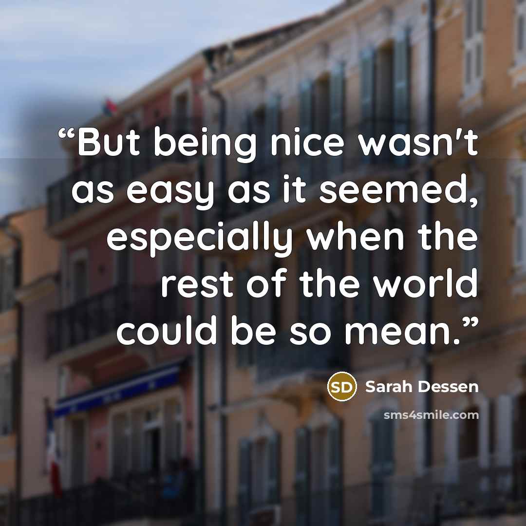 “But being nice wasn't as easy as it seemed, especially when the rest of the world could be so mean.” quote by Sarah Dessen