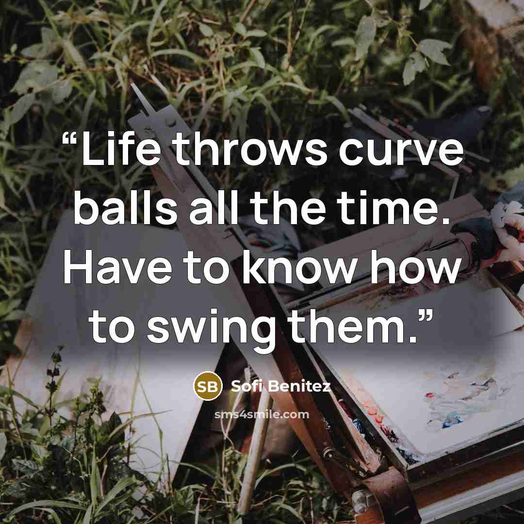 “Life throws curve balls all the time. Have to know how to swing them.” quote by Sofi Benitez