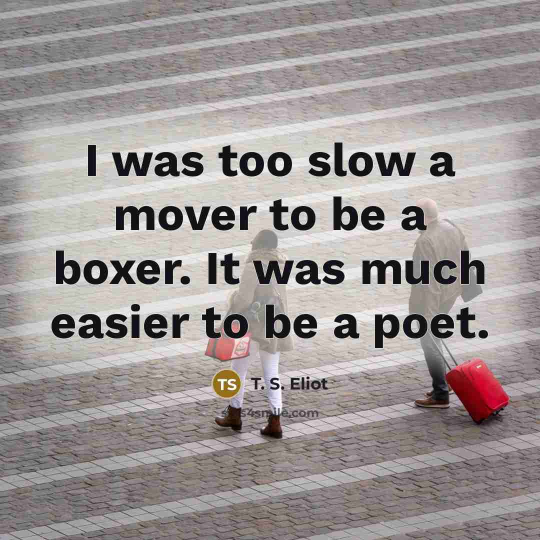 “I was too slow a mover to be a boxer.…” quote by T. S. Eliot
