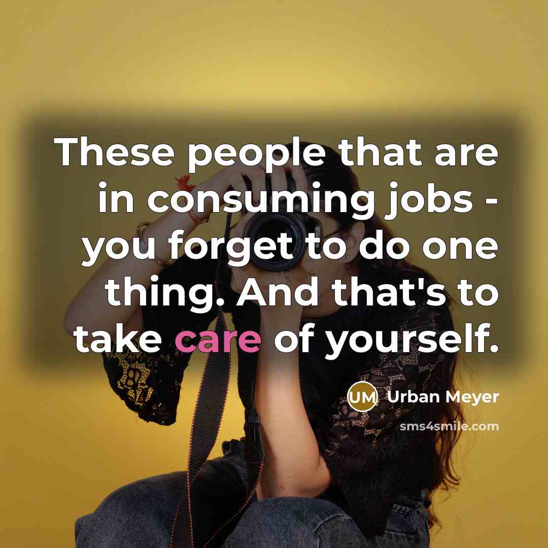 “These people that are in consuming jobs - you forget…” quote by Urban Meyer