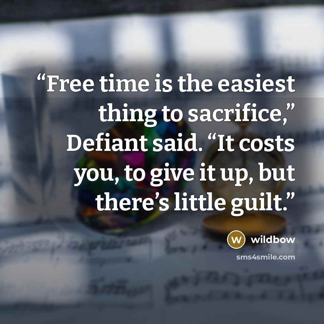 “Free time is the easiest thing to sacrifice,” Defiant said. “It costs you, to give it up, but there’s little guilt.” quote by wildbow