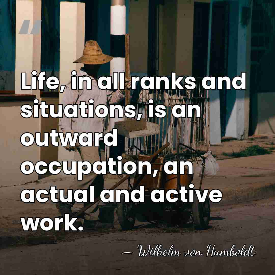 Life, in all ranks and situations, is an outward occupation, an actual&hellip; - Wilhelm von Humboldt