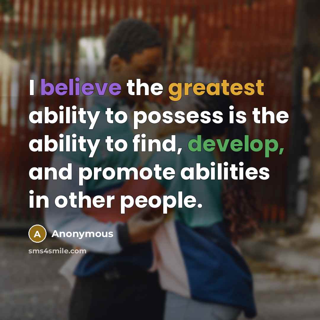 “I believe the greatest ability to possess is the ability to find, develop, and promote abilities in other people.” quote by Anonymous