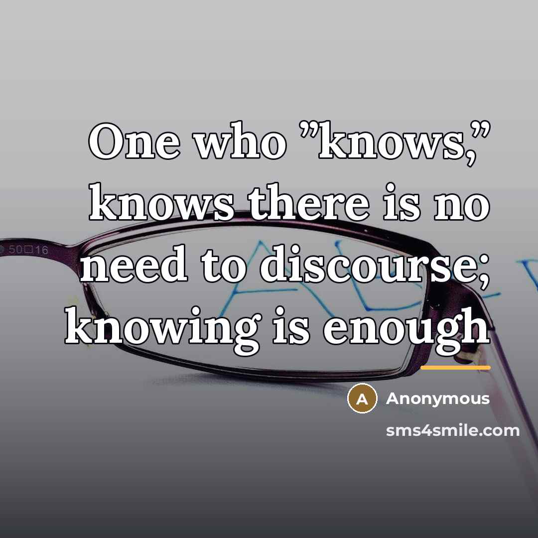 “One who ”knows,” knows there is no need to discourse;…” quote by Anonymous