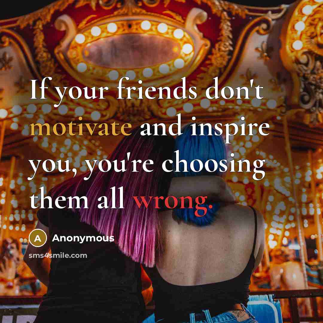 “If your friends don't motivate and inspire you, you're choosing them all wrong.” quote by Anonymous