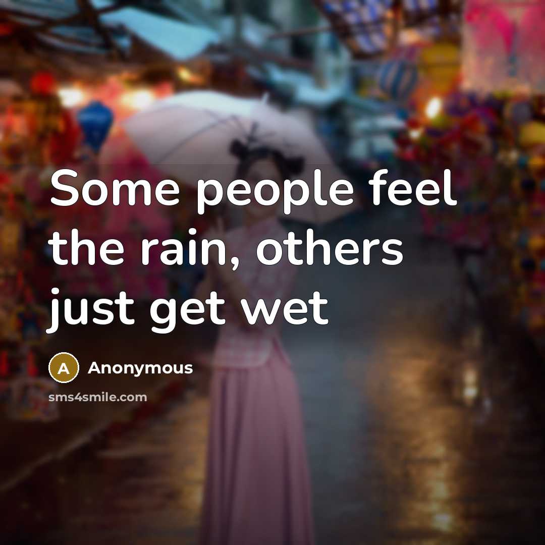 “Some people feel the rain, others just get wet…” quote by Anonymous