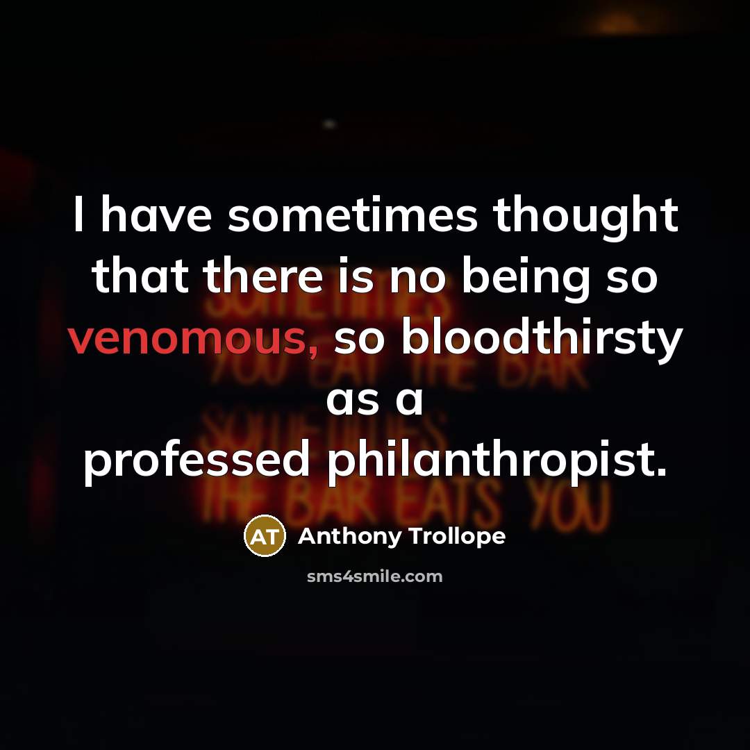“I have sometimes thought that there is no being so venomous, so bloodthirsty as a professed philanthropist.” quote by Anthony Trollope