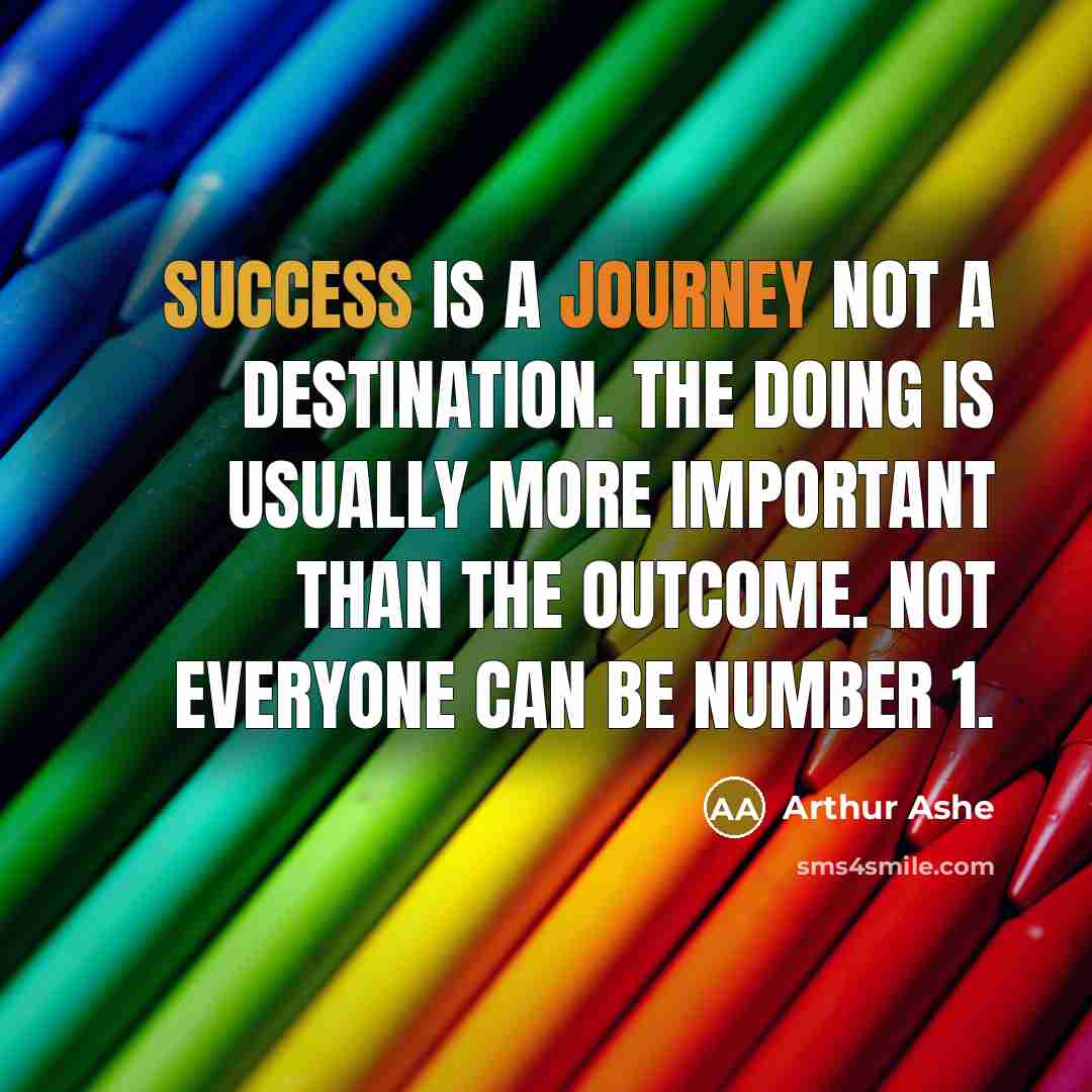 “Success is a journey not a destination. The doing is usually more important than the outcome. Not everyone can be Number 1.” quote by Arthur Ashe