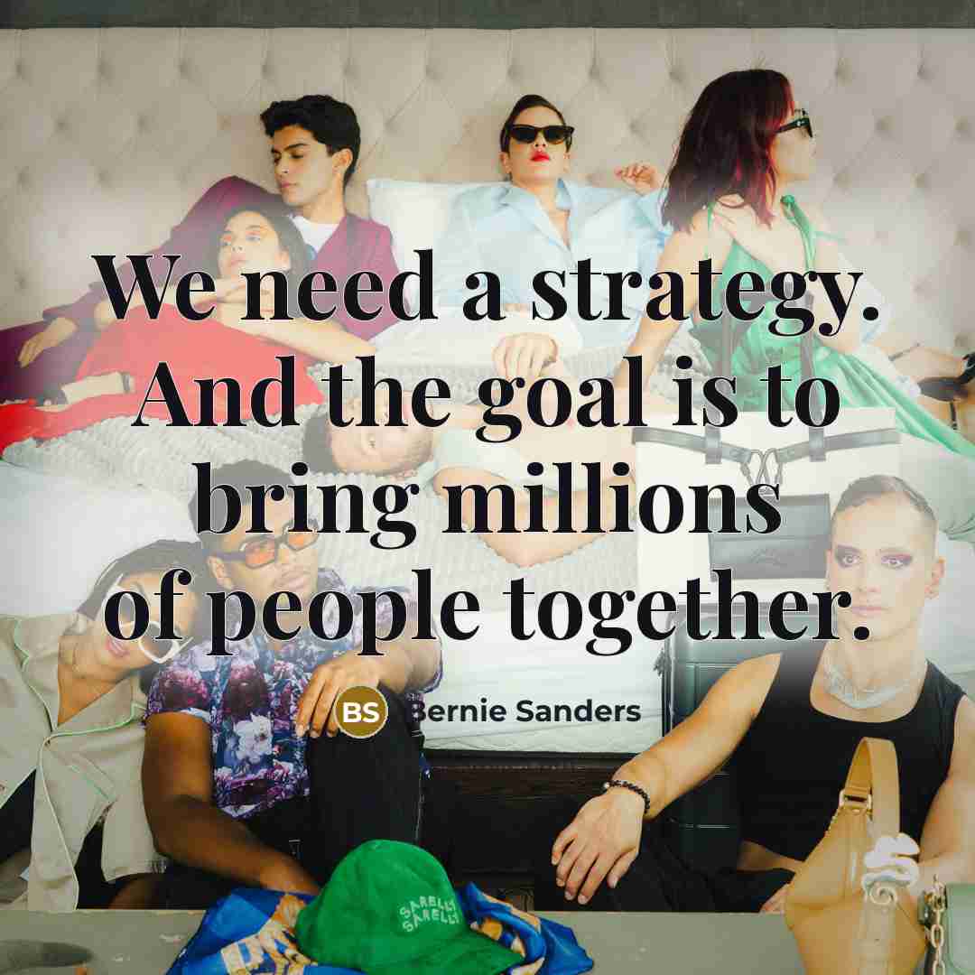 “We need a strategy. And the goal is to bring…” quote by Bernie Sanders