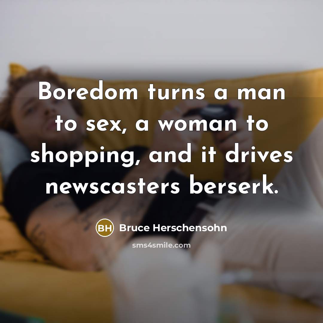 “Boredom turns a man to sex, a woman to shopping,…” quote by Bruce Herschensohn