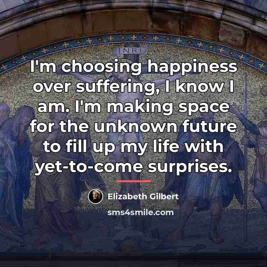 “I'm choosing happiness over suffering, I know I am. I'm…” quote by Elizabeth Gilbert