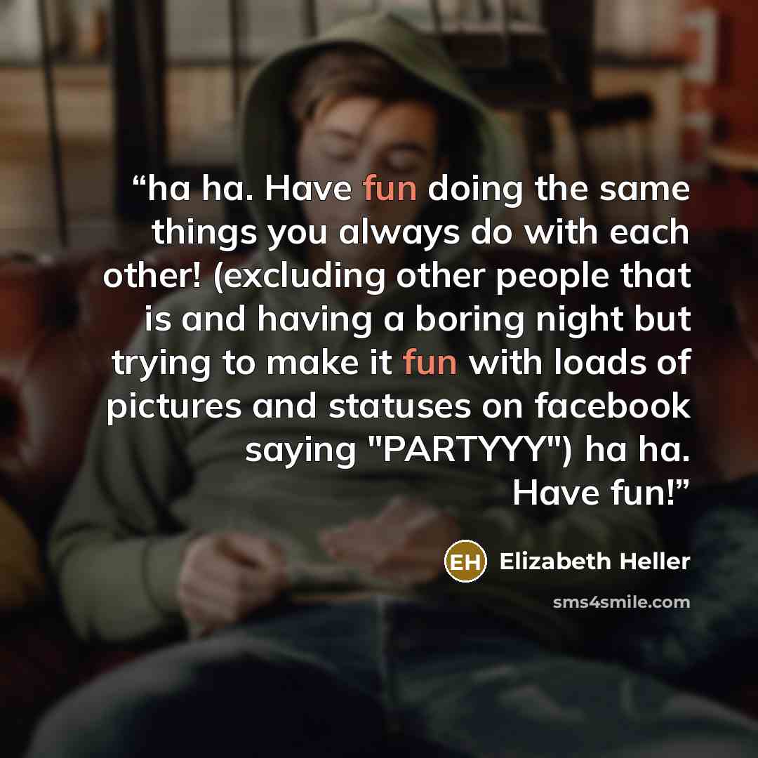 “ha ha. Have fun doing the same things you always do with each other! (excluding other people that is and having a boring night but trying to make it fun with loads of pictures and statuses on facebook saying "PARTYYY") ha ha. Have fun!” quote by Elizabeth Heller