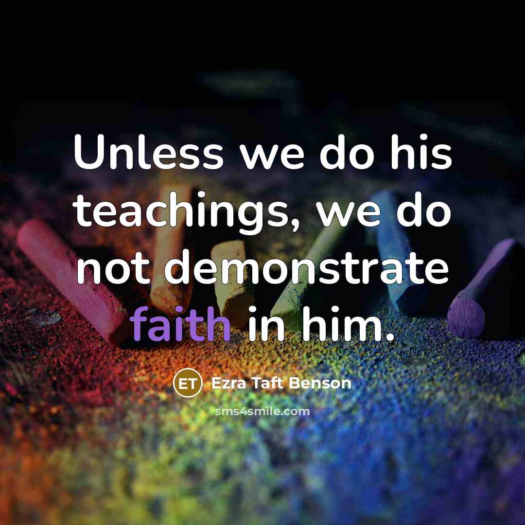 “Unless we do his teachings, we do not demonstrate faith…” quote by Ezra Taft Benson