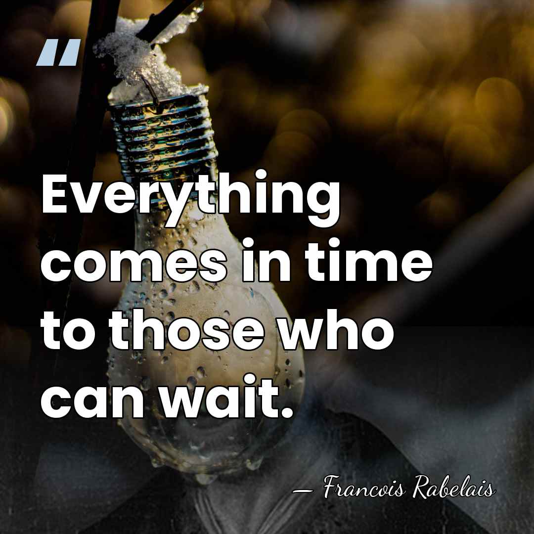 Everything comes in time to those who can wait. - Francois Rabelais