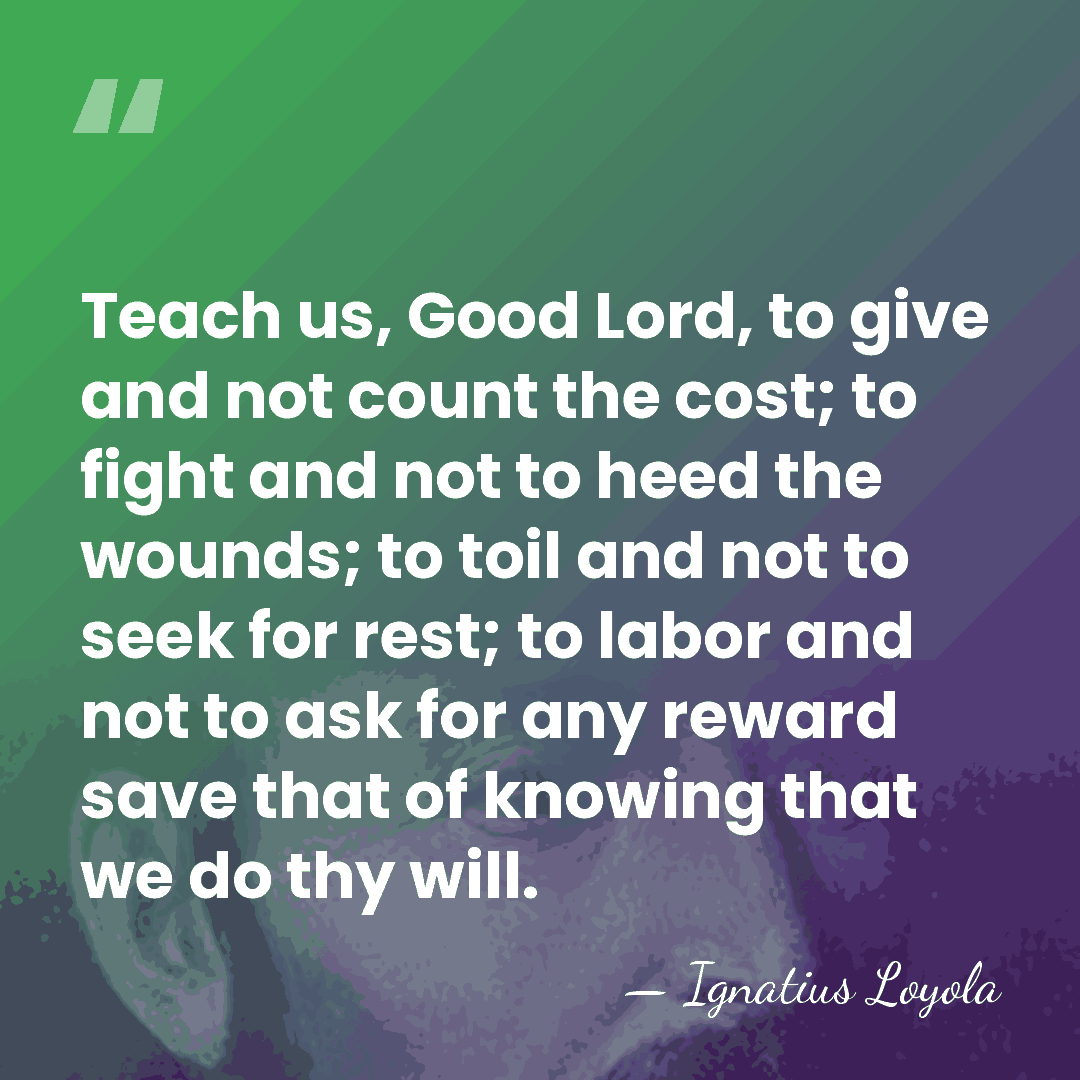 Teach us, Good Lord, to give and not count the cost; to&hellip; - Ignatius Loyola