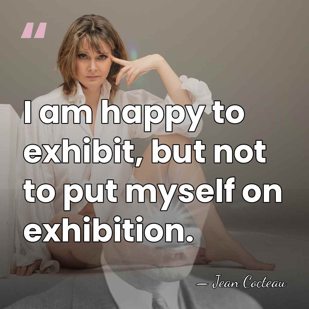 I am happy to exhibit, but not to put myself on exhibition. - Jean Cocteau