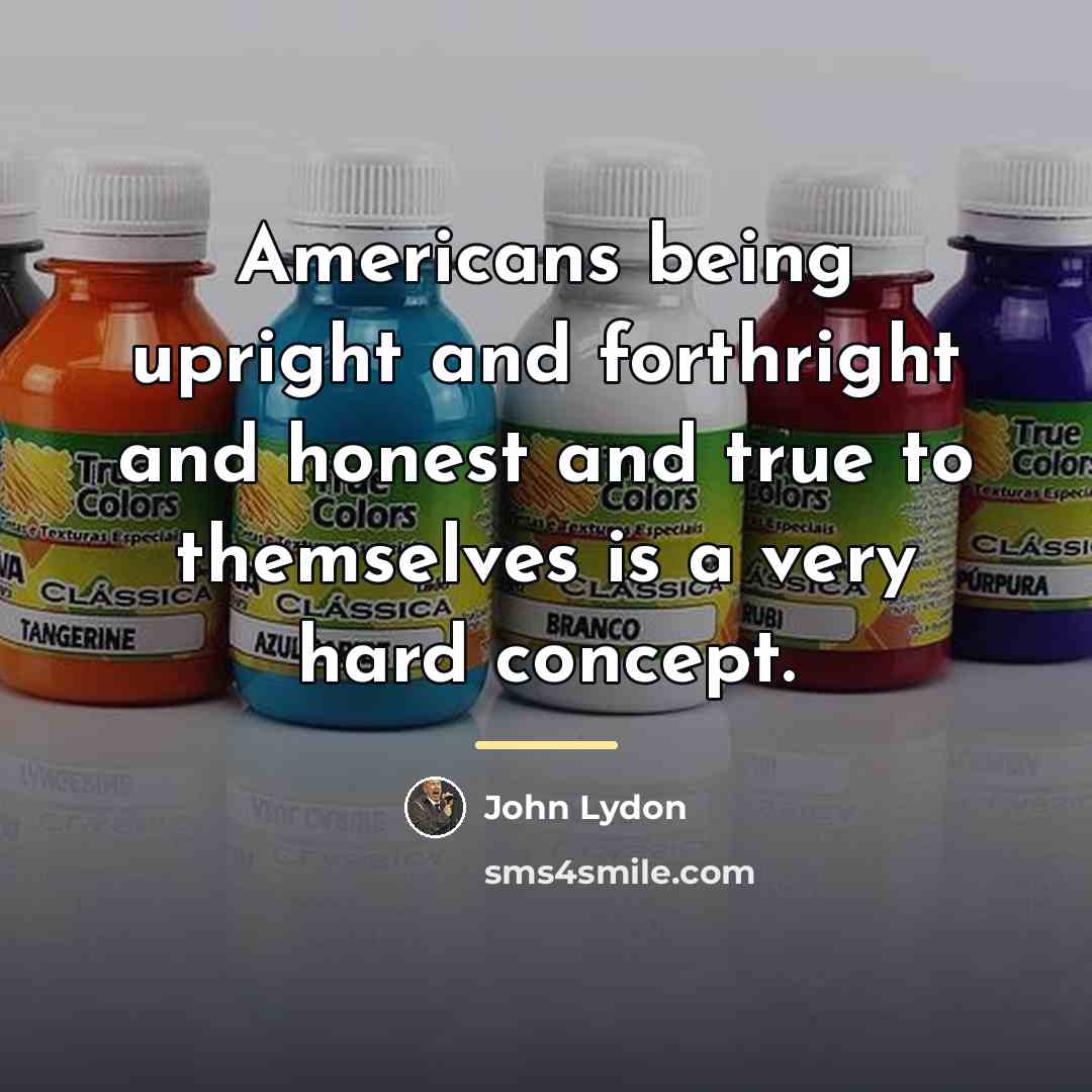 “Americans being upright and forthright and honest and true to…” quote by John Lydon