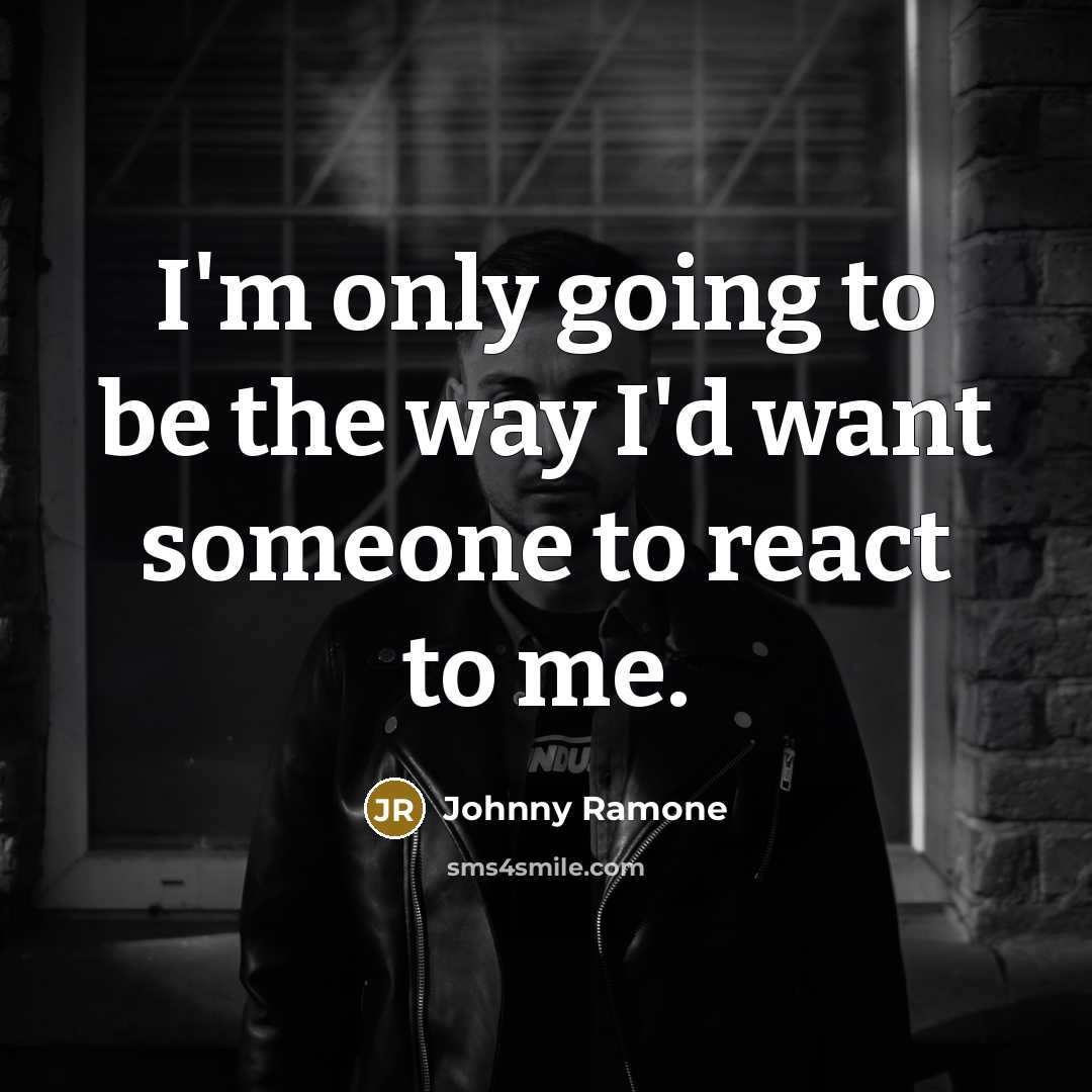 “I'm only going to be the way I'd want someone…” quote by Johnny Ramone